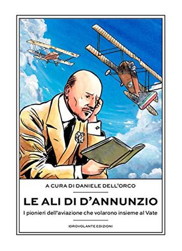Le ali di D'Annunzio: I pionieri dell'aviazione che volarono insieme al Vate